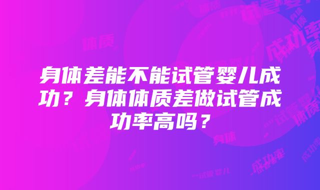 身体差能不能试管婴儿成功？身体体质差做试管成功率高吗？