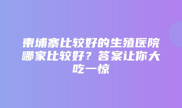 柬埔寨比较好的生殖医院哪家比较好？答案让你大吃一惊