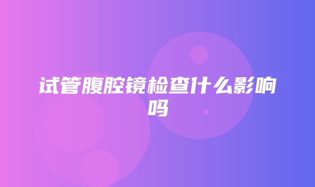 试管腹腔镜检查什么影响吗