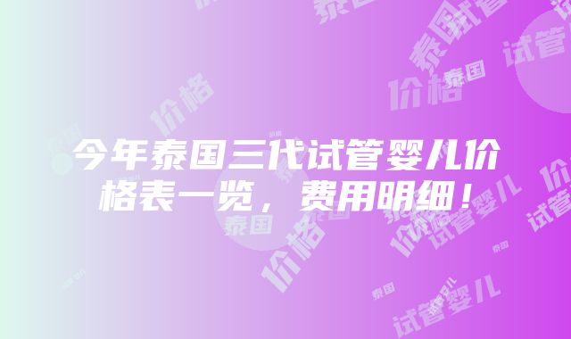 今年泰国三代试管婴儿价格表一览，费用明细！