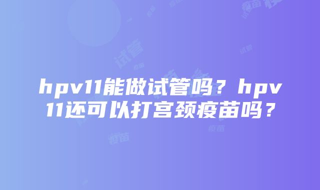 hpv11能做试管吗？hpv11还可以打宫颈疫苗吗？