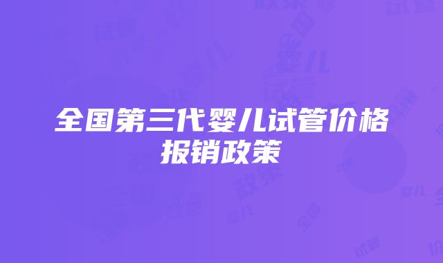 全国第三代婴儿试管价格报销政策