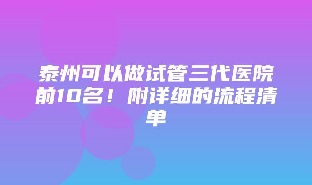 泰州可以做试管三代医院前10名！附详细的流程清单