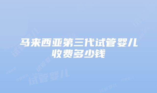 马来西亚第三代试管婴儿收费多少钱