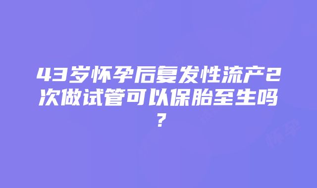 43岁怀孕后复发性流产2次做试管可以保胎至生吗？