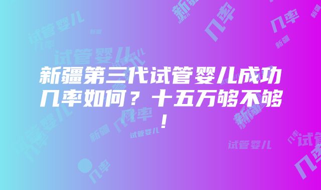 新疆第三代试管婴儿成功几率如何？十五万够不够！