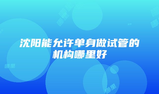 沈阳能允许单身做试管的机构哪里好