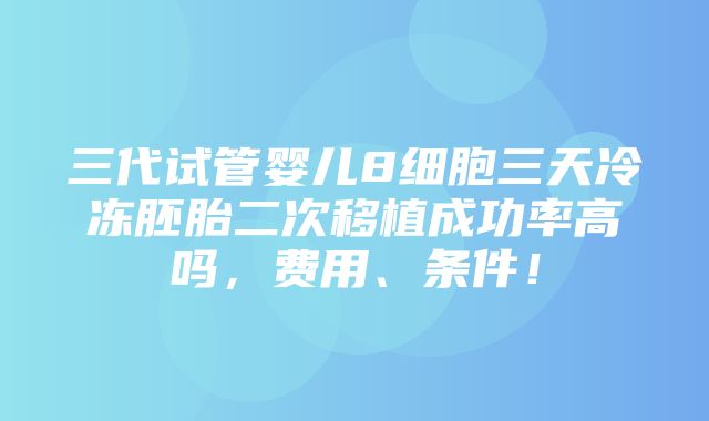 三代试管婴儿8细胞三天冷冻胚胎二次移植成功率高吗，费用、条件！