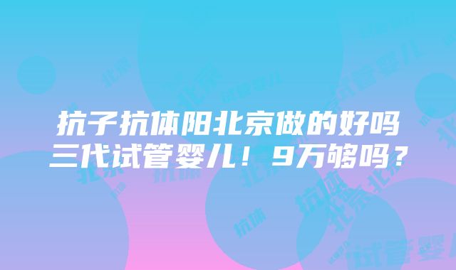 抗子抗体阳北京做的好吗三代试管婴儿！9万够吗？