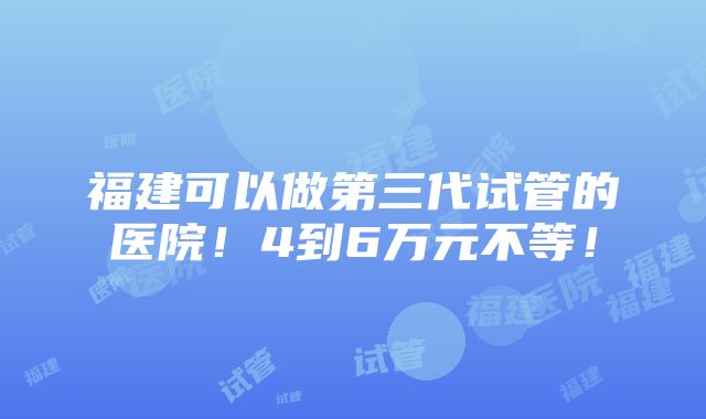 福建可以做第三代试管的医院！4到6万元不等！