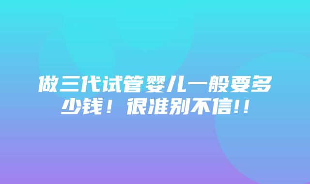 做三代试管婴儿一般要多少钱！很准别不信!！