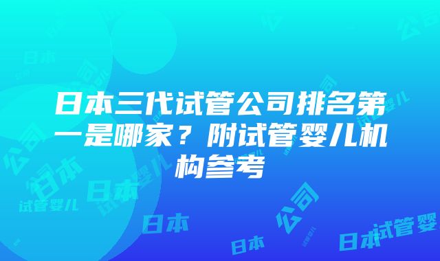 日本三代试管公司排名第一是哪家？附试管婴儿机构参考