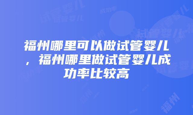 福州哪里可以做试管婴儿，福州哪里做试管婴儿成功率比较高