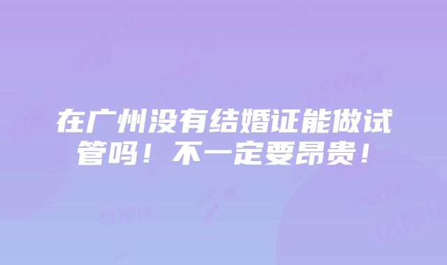 在广州没有结婚证能做试管吗！不一定要昂贵！