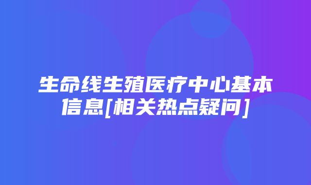 生命线生殖医疗中心基本信息[相关热点疑问]