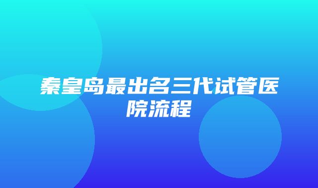 秦皇岛最出名三代试管医院流程