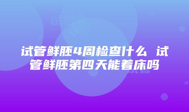 试管鲜胚4周检查什么 试管鲜胚第四天能着床吗