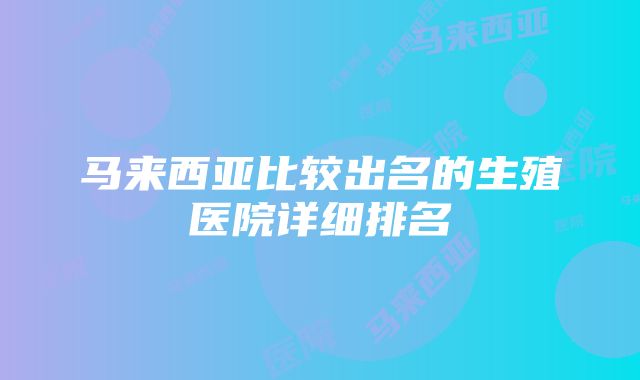 马来西亚比较出名的生殖医院详细排名