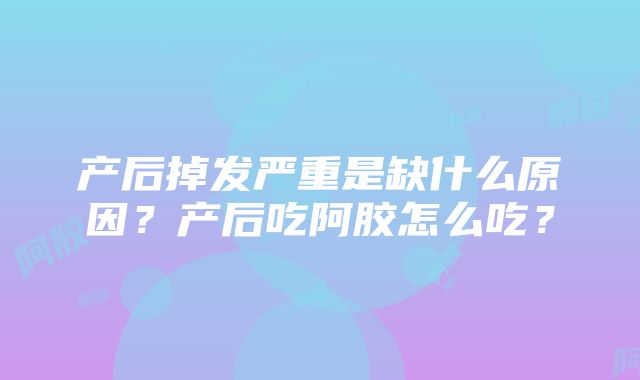 产后掉发严重是缺什么原因？产后吃阿胶怎么吃？