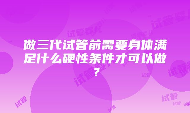 做三代试管前需要身体满足什么硬性条件才可以做？