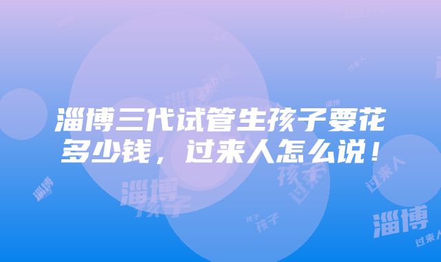 淄博三代试管生孩子要花多少钱，过来人怎么说！