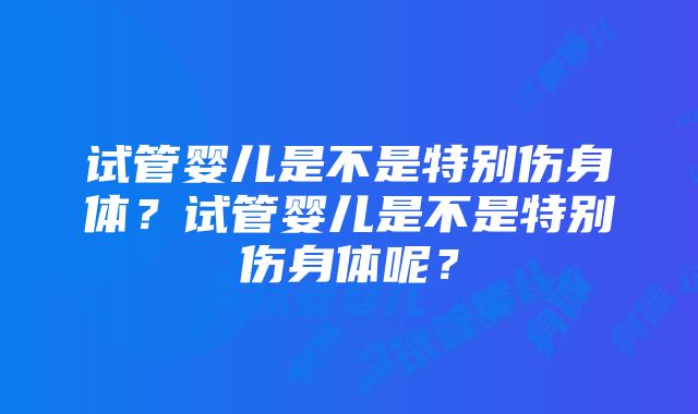 试管婴儿是不是特别伤身体？试管婴儿是不是特别伤身体呢？