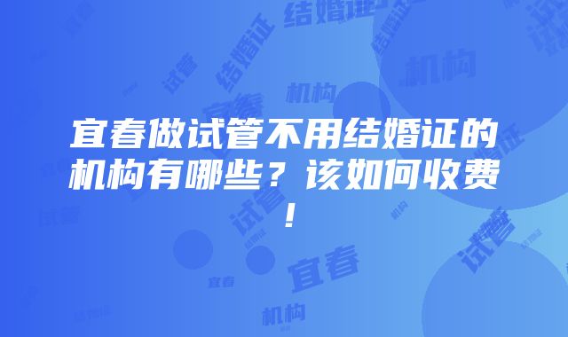 宜春做试管不用结婚证的机构有哪些？该如何收费！