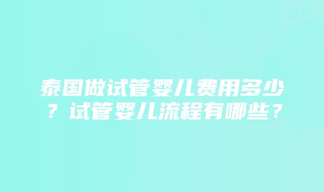 泰国做试管婴儿费用多少？试管婴儿流程有哪些？