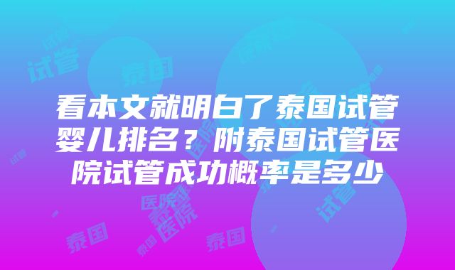 看本文就明白了泰国试管婴儿排名？附泰国试管医院试管成功概率是多少