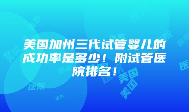 美国加州三代试管婴儿的成功率是多少！附试管医院排名！