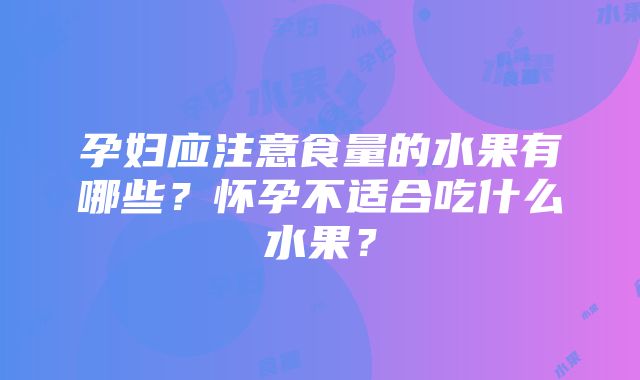 孕妇应注意食量的水果有哪些？怀孕不适合吃什么水果？