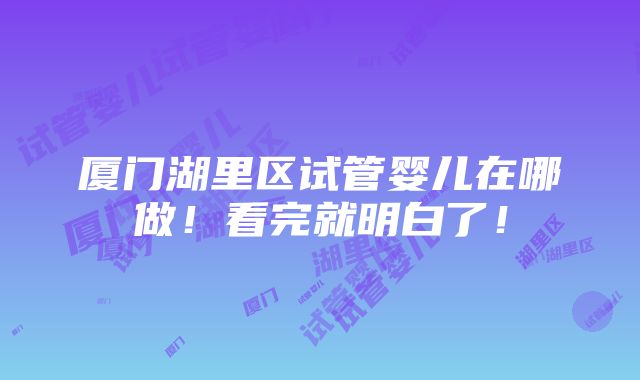 厦门湖里区试管婴儿在哪做！看完就明白了！