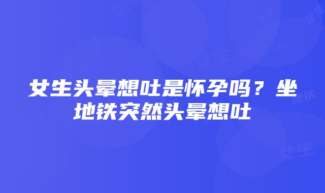 女生头晕想吐是怀孕吗？坐地铁突然头晕想吐