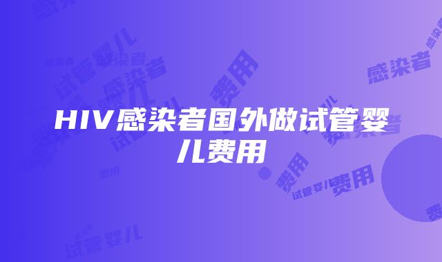 HIV感染者国外做试管婴儿费用