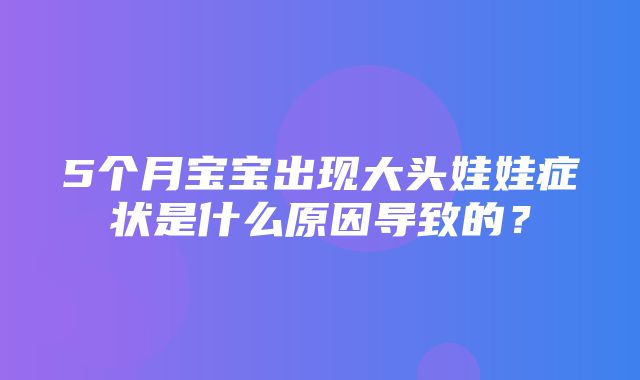 5个月宝宝出现大头娃娃症状是什么原因导致的？