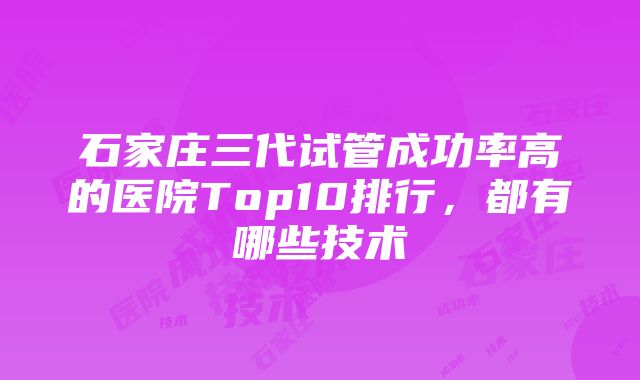 石家庄三代试管成功率高的医院Top10排行，都有哪些技术