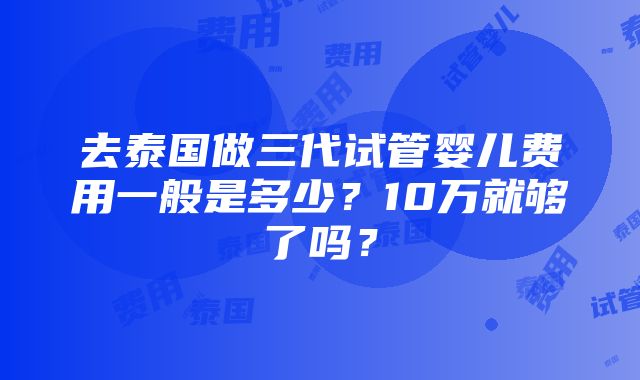 去泰国做三代试管婴儿费用一般是多少？10万就够了吗？