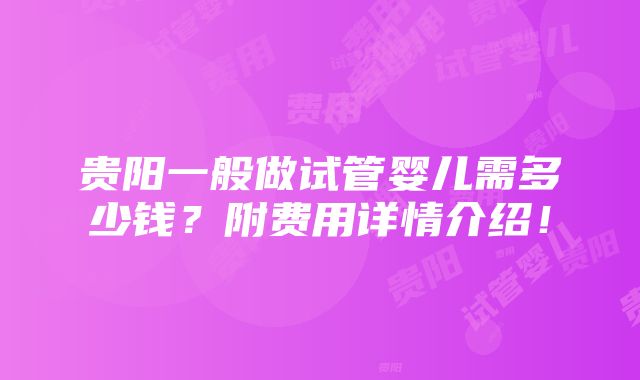 贵阳一般做试管婴儿需多少钱？附费用详情介绍！