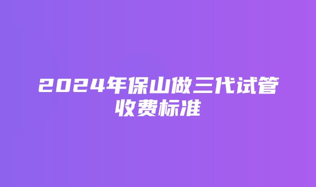 2024年保山做三代试管收费标准