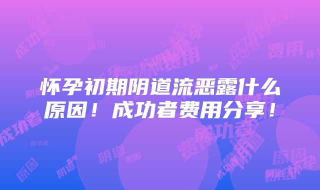 怀孕初期阴道流恶露什么原因！成功者费用分享！