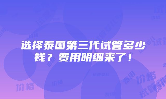 选择泰国第三代试管多少钱？费用明细来了！