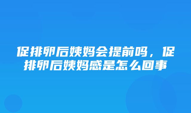 促排卵后姨妈会提前吗，促排卵后姨妈感是怎么回事