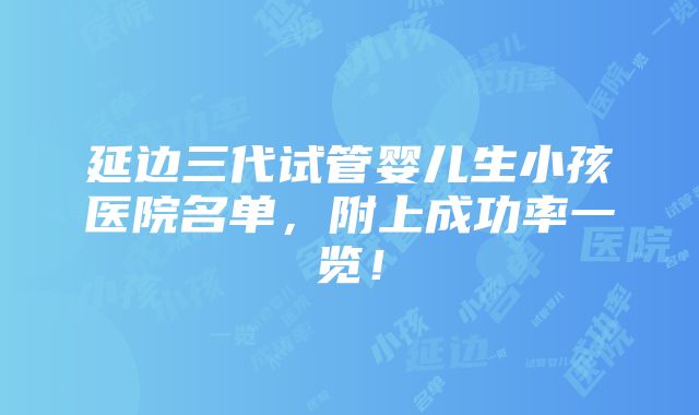 延边三代试管婴儿生小孩医院名单，附上成功率一览！