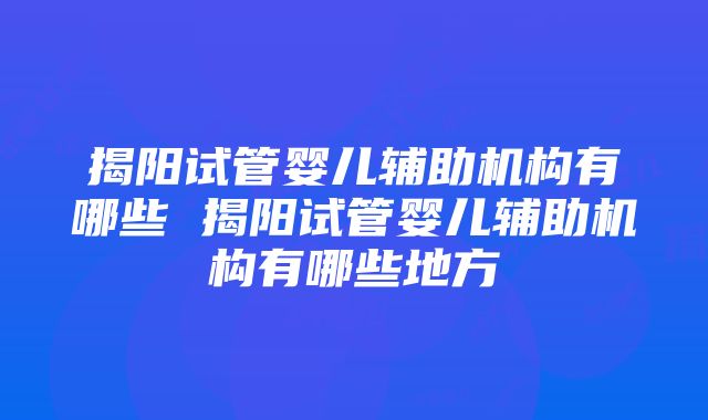 揭阳试管婴儿辅助机构有哪些 揭阳试管婴儿辅助机构有哪些地方