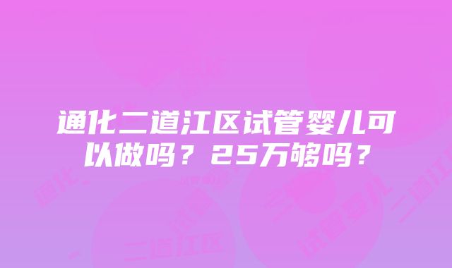 通化二道江区试管婴儿可以做吗？25万够吗？