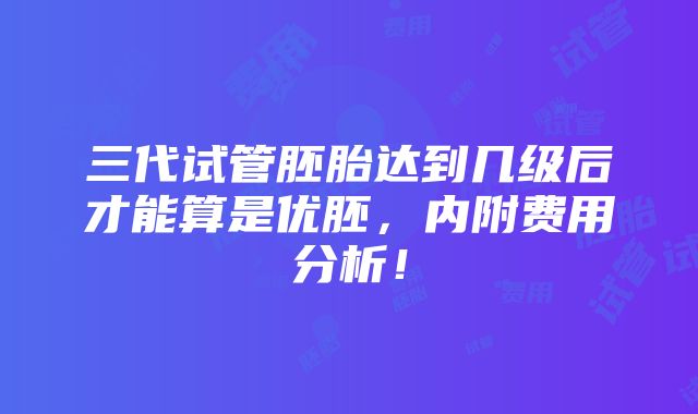 三代试管胚胎达到几级后才能算是优胚，内附费用分析！