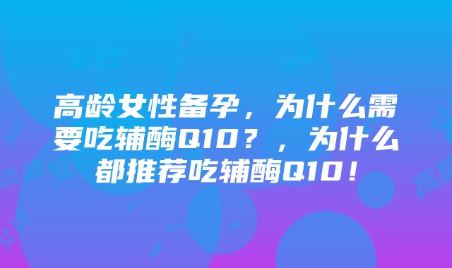 高龄女性备孕，为什么需要吃辅酶Q10？，为什么都推荐吃辅酶Q10！