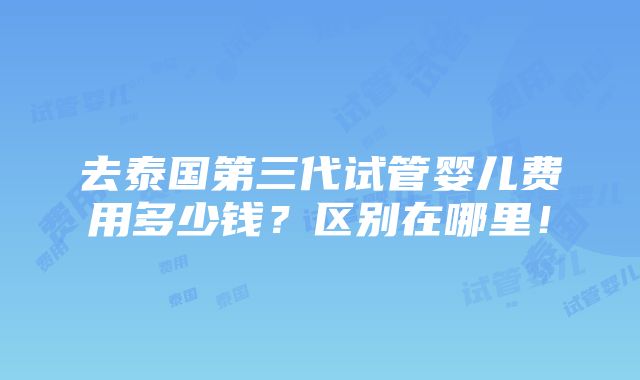 去泰国第三代试管婴儿费用多少钱？区别在哪里！