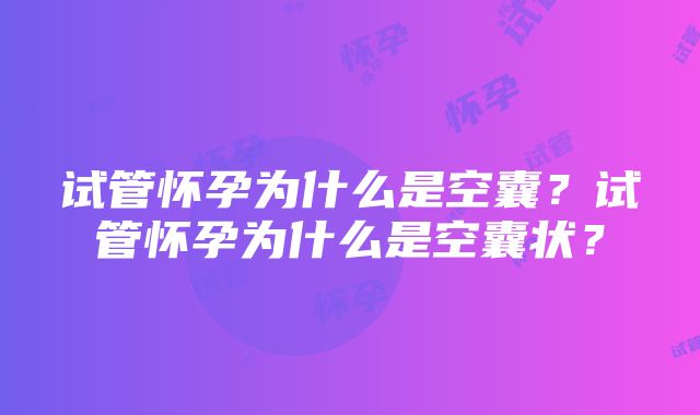 试管怀孕为什么是空囊？试管怀孕为什么是空囊状？