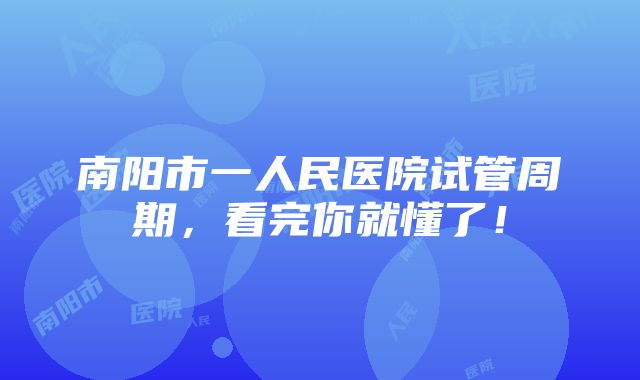 南阳市一人民医院试管周期，看完你就懂了！